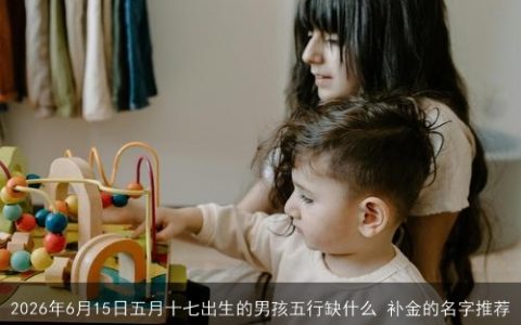 2026年6月15日五月十七出生的男孩五行缺什么 补金的名字推荐