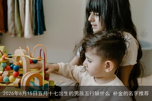 2026年6月15日五月十七出生的男孩五行缺什么 补金的名字推荐