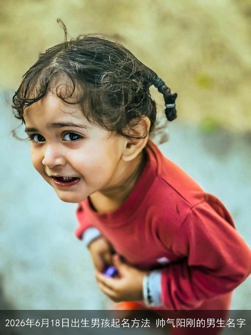 2026年6月18日出生男孩起名方法 帅气阳刚的男生名字