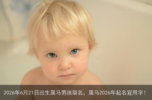 2026年6月21日出生属马男孩取名，属马2026年起名宜用字！