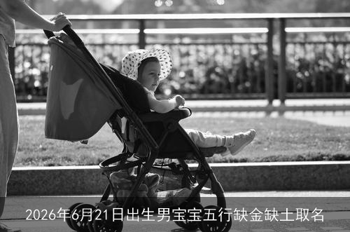 2026年6月21日出生男宝宝五行缺金缺土取名