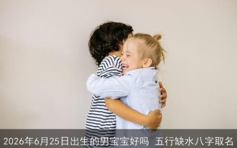 2026年6月25日出生的男宝宝好吗 五行缺水八字取名