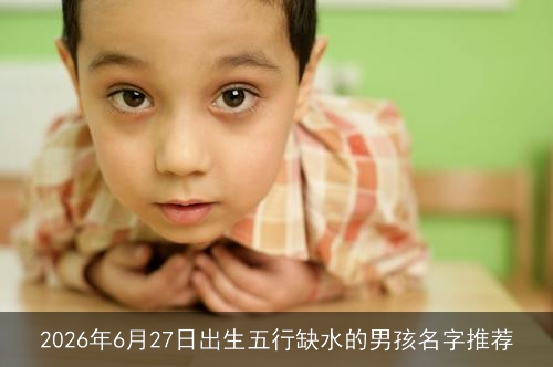 2026年6月27日出生五行缺水的男孩名字推荐
