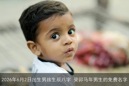 2026年6月2日出生男孩生辰八字 癸卯马年男生的免费名字