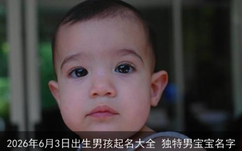 2026年6月3日出生男孩起名大全 独特男宝宝名字