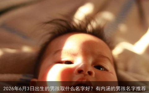 2026年6月3日出生的男孩取什么名字好？有内涵的男孩名字推荐