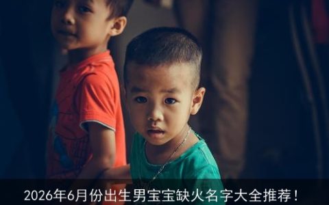 2026年6月份出生男宝宝缺火名字大全推荐！