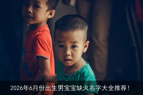 2026年6月份出生男宝宝缺火名字大全推荐！