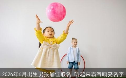 2026年6月出生男孩最佳取名 听起来霸气响亮名字