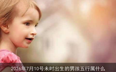 2026年7月10号未时出生的男孩五行属什么