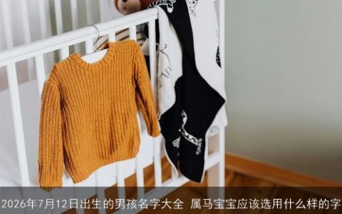 2026年7月12日出生的男孩名字大全 属马宝宝应该选用什么样的字
