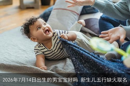 2026年7月14日出生的男宝宝好吗 新生儿五行缺火取名