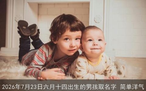 2026年7月23日六月十四出生的男孩取名字 简单洋气