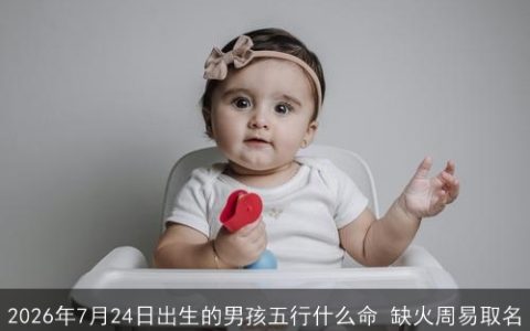 2026年7月24日出生的男孩五行什么命 缺火周易取名