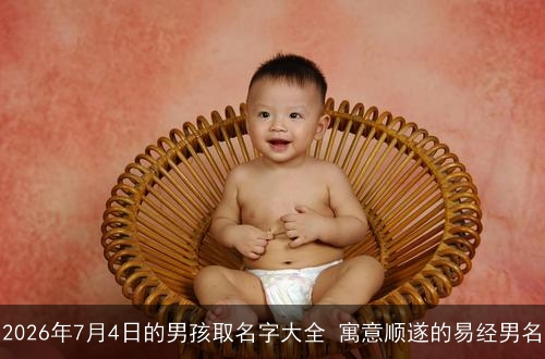 2026年7月4日的男孩取名字大全 寓意顺遂的易经男名