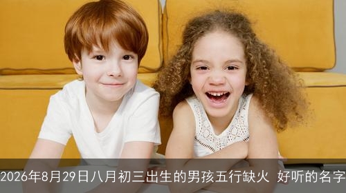 2026年8月29日八月初三出生的男孩五行缺火 好听的名字