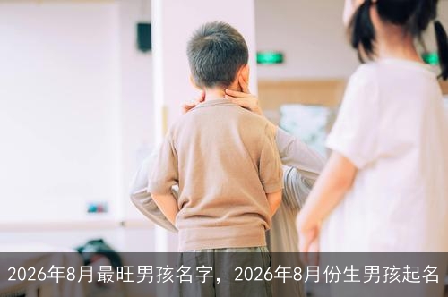 2026年8月最旺男孩名字，2026年8月份生男孩起名