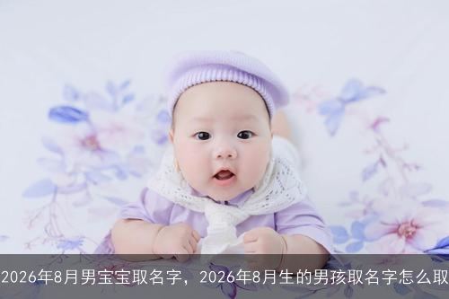 2026年8月男宝宝取名字，2026年8月生的男孩取名字怎么取
