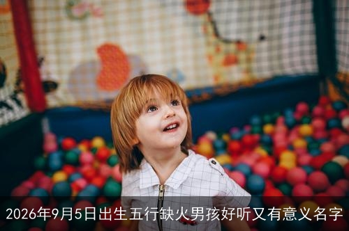 2026年9月5日出生五行缺火男孩好听又有意义名字