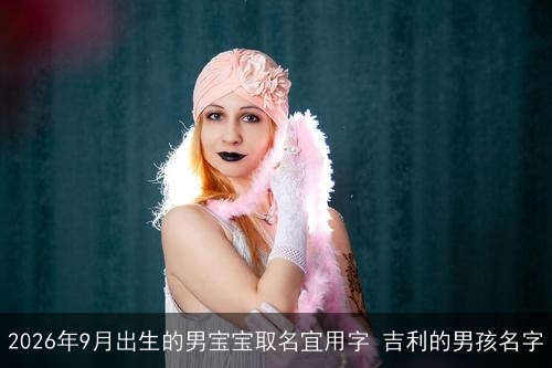 2026年9月出生的男宝宝取名宜用字 吉利的男孩名字