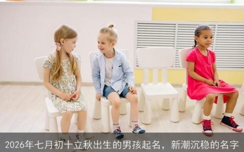 2026年七月初十立秋出生的男孩起名，新潮沉稳的名字