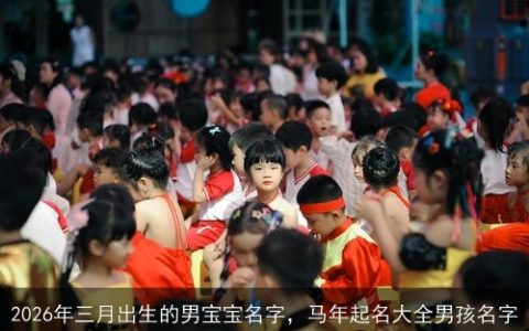 2026年三月出生的男宝宝名字，马年起名大全男孩名字