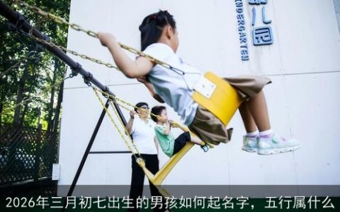 2026年三月初七出生的男孩如何起名字，五行属什么