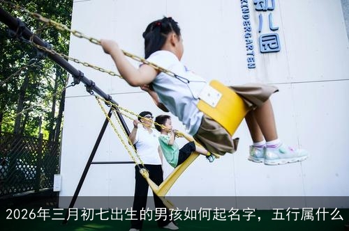 2026年三月初七出生的男孩如何起名字，五行属什么