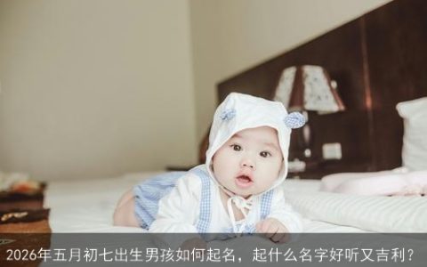 2026年五月初七出生男孩如何起名，起什么名字好听又吉利？