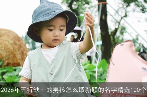 2026年五行缺土的男孩怎么取新颖的名字精选100个
