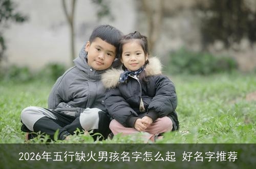 2026年五行缺火男孩名字怎么起 好名字推荐