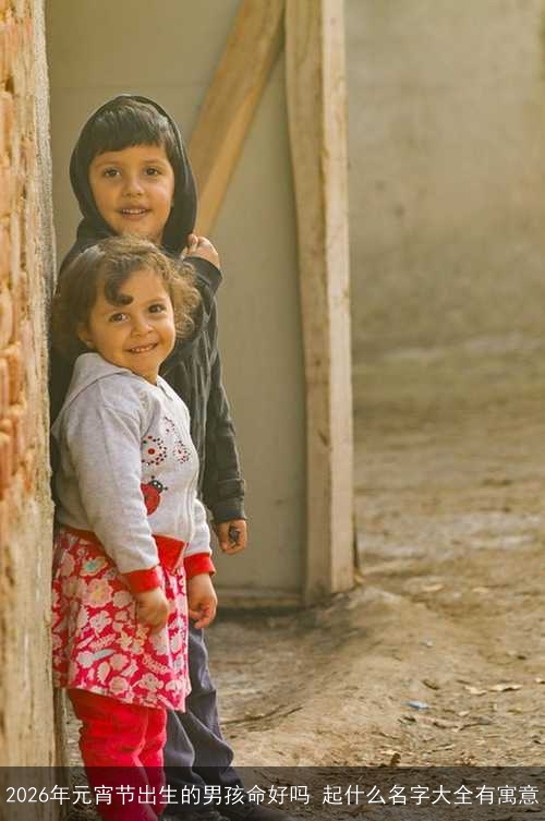 2026年元宵节出生的男孩命好吗 起什么名字大全有寓意