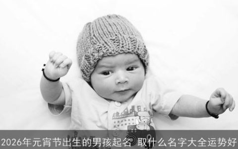 2026年元宵节出生的男孩起名 取什么名字大全运势好