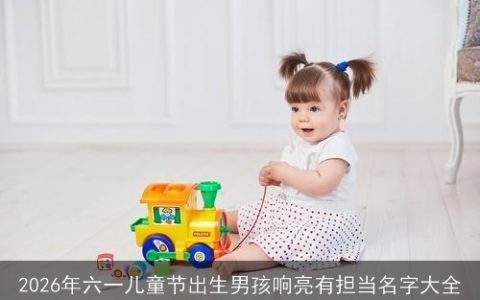 2026年六一儿童节出生男孩响亮有担当名字大全