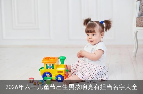 2026年六一儿童节出生男孩响亮有担当名字大全