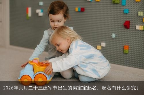 2026年六月二十三建军节出生的男宝宝起名，起名有什么讲究？