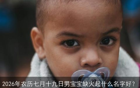 2026年农历七月十九日男宝宝缺火起什么名字好？