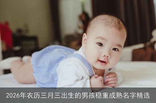 2026年农历三月三出生的男孩稳重成熟名字精选