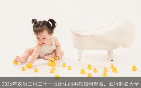2026年农历三月二十一日出生的男孩如何起名，五行起名大全