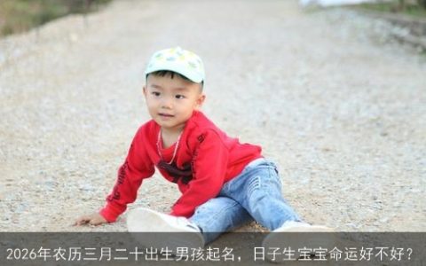 2026年农历三月二十出生男孩起名，日子生宝宝命运好不好？