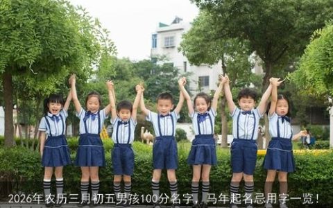 2026年农历三月初五男孩100分名字，马年起名忌用字一览！