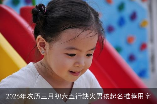 2026年农历三月初六五行缺火男孩起名推荐用字