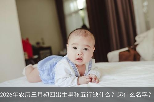 2026年农历三月初四出生男孩五行缺什么？起什么名字？