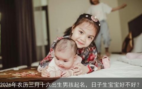 2026年农历三月十六出生男孩起名，日子生宝宝好不好？