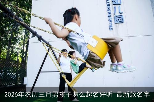 2026年农历三月男孩子怎么起名好听 最新款名字