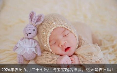 2026年农历九月二十七出生男宝宝起名推荐，这天是吉日吗？
