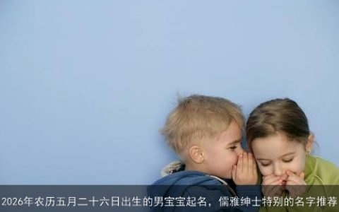 2026年农历五月二十六日出生的男宝宝起名，儒雅绅士特别的名字推荐