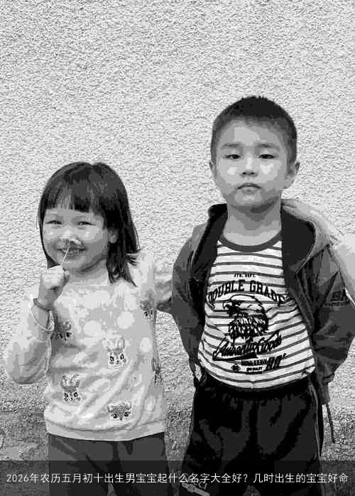 2026年农历五月初十出生男宝宝起什么名字大全好？几时出生的宝宝好命