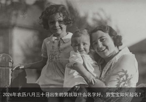 2026年农历八月三十日出生的男孩取什么名字好，男宝宝如何起名？