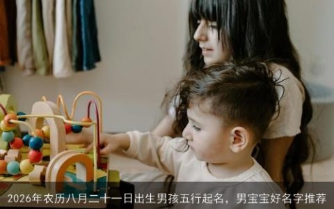 2026年农历八月二十一日出生男孩五行起名，男宝宝好名字推荐